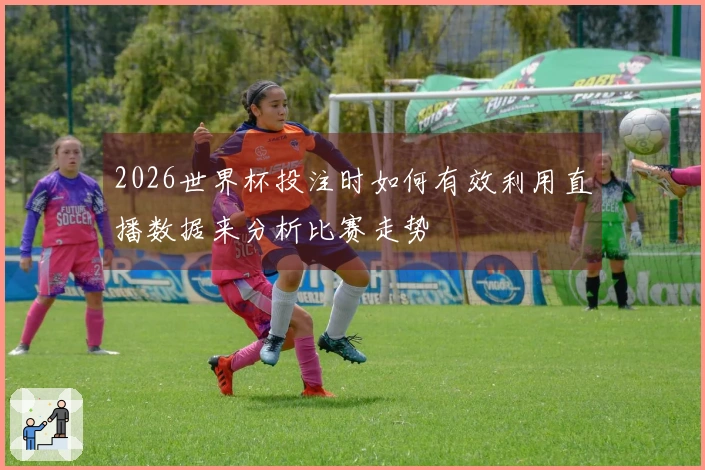 2026世界杯投注时如何有效利用直播数据来分析比赛走势