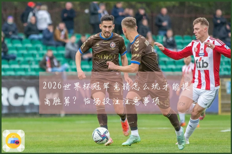 2026世界杯冠军竞猜怎么玩才能提高胜算？临场投注注意事项