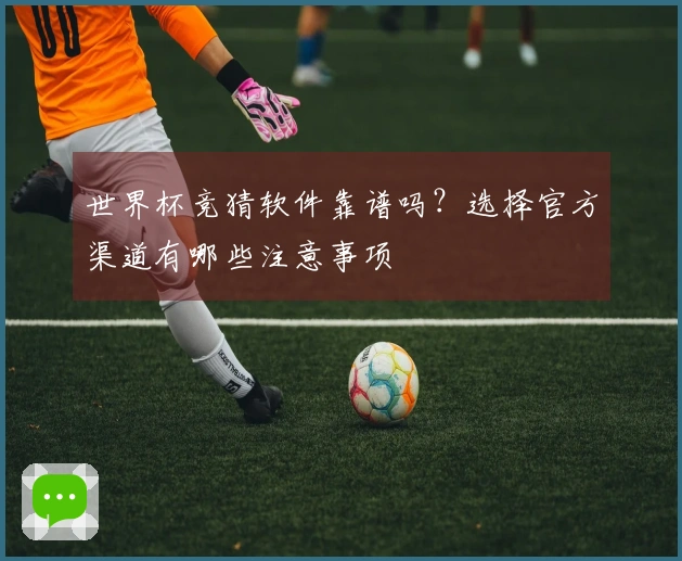 世界杯竞猜软件靠谱吗？选择官方渠道有哪些注意事项