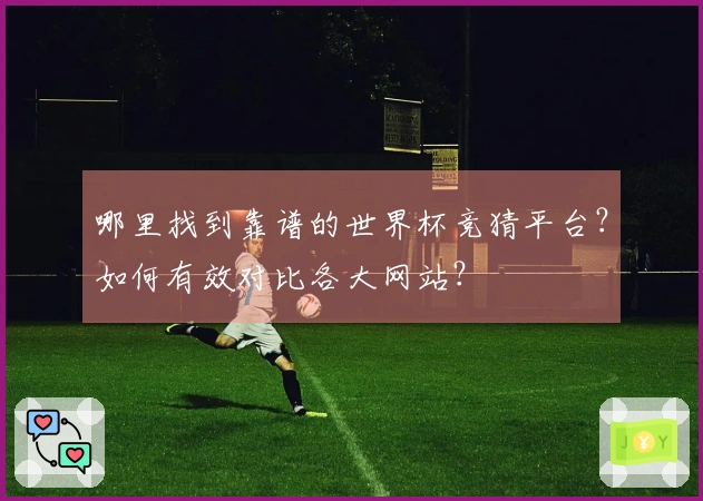哪里找到靠谱的世界杯竞猜平台？如何有效对比各大网站？