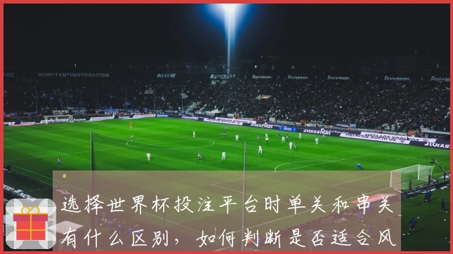 选择世界杯投注平台时单关和串关有什么区别，如何判断是否适合风险控制