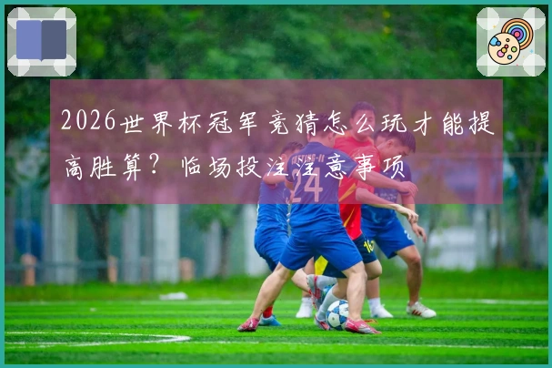 2026世界杯冠军竞猜怎么玩才能提高胜算？临场投注注意事项