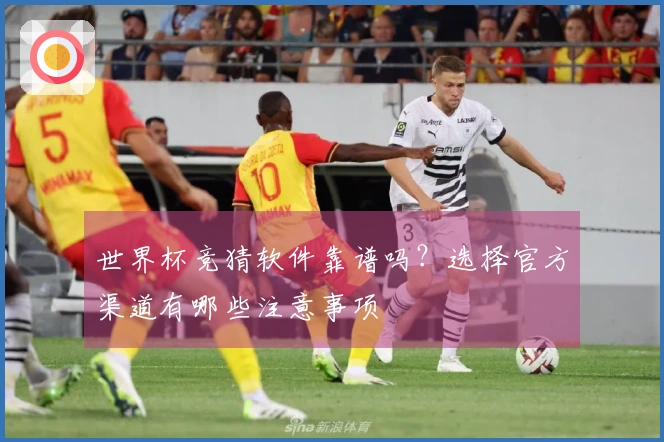 世界杯竞猜软件靠谱吗？选择官方渠道有哪些注意事项
