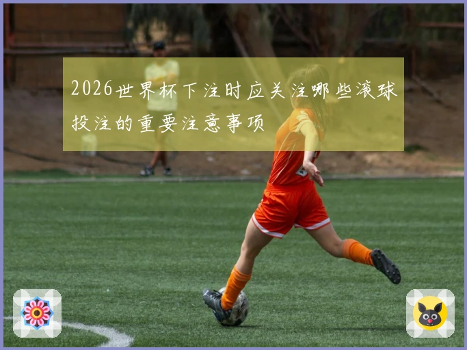 2026世界杯下注时应关注哪些滚球投注的重要注意事项