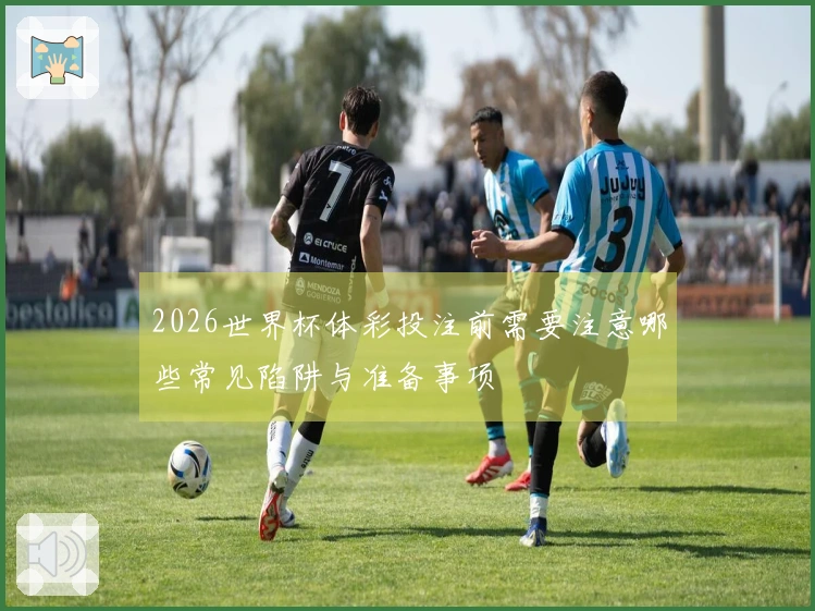 2026世界杯体彩投注前需要注意哪些常见陷阱与准备事项