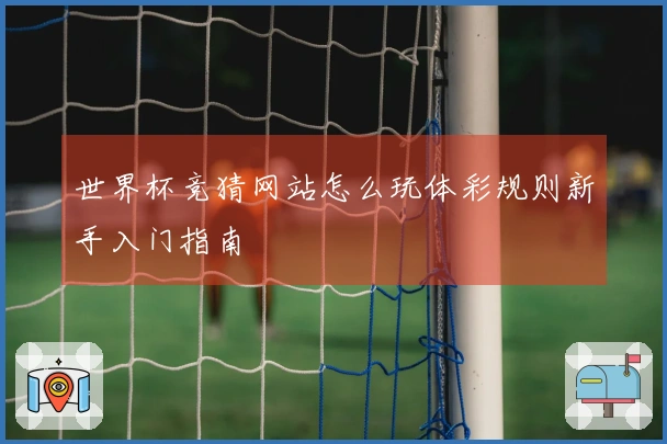 世界杯竞猜网站怎么玩体彩规则新手入门指南