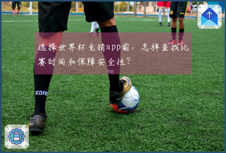 选择世界杯竞猜app前，怎样查找比赛时间和保障安全性？
